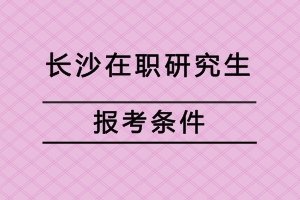 長沙在職研究生報(bào)考條件