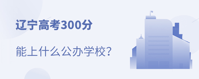 遼寧高考300分能上什么公辦學校
