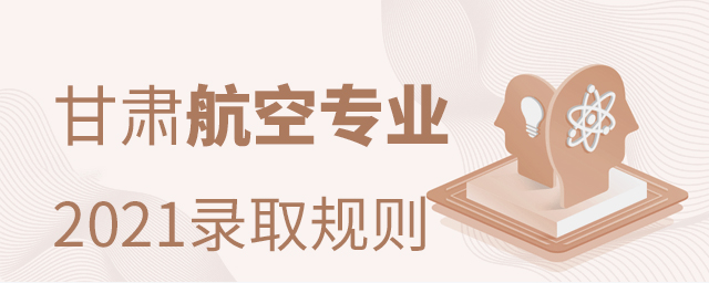 2021年甘肅本科院校航空專業(yè)錄取規(guī)則