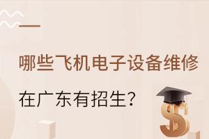 哪些飛機電子設備維修專業大學在廣東有招生?