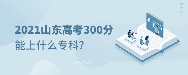 2021山東高考300分能上什么專科