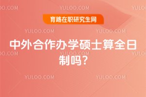 2025年中外合作辦學碩士算全日制嗎?