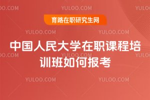 2025年中國人民大學(xué)在職課程培訓(xùn)班如何報考