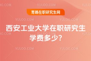 2025年西安工業(yè)大學在職研究生學費多少?