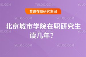 2025年北京城市學(xué)院在職研究生讀幾年?