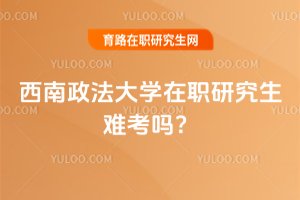 2025年西南政法大學在職研究生難考嗎?