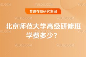 2025年北京師范大學(xué)高級研修班學(xué)費多少?