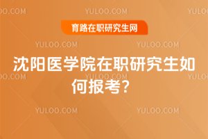 2025年沈陽醫(yī)學(xué)院在職研究生如何報考?
