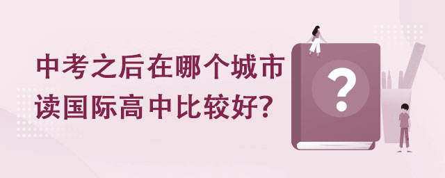 中考之后在哪個(gè)城市讀國際高中比較好?.jpg
