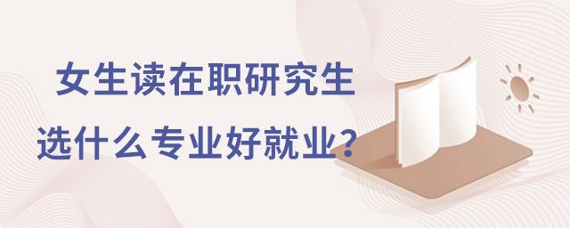 女生讀在職研究生選什么專業(yè)好就業(yè)?