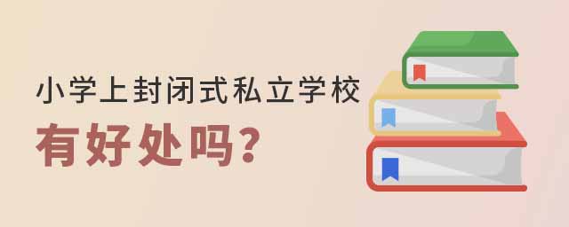 小學(xué)上封閉式私立學(xué)校有好處嗎