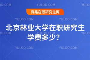 2025年北京林業大學在職研究生學費多少?
