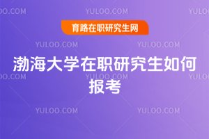 2025年渤海大學(xué)在職研究生如何報(bào)考
