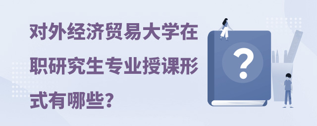 對外經(jīng)濟貿(mào)易大學(xué)在職研究生專業(yè)授課形式有哪些?