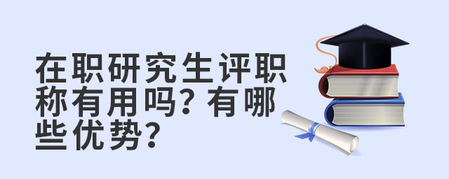 在職研究生評職稱有用嗎?有哪些優勢?