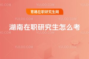 湖南在職研究生怎么考