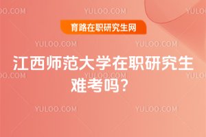2025年江西師范大學在職研究生難考嗎?