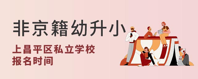 非京籍幼升小上北京昌平區私立學校報名時間