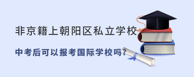 非京籍上北京朝陽區私立學校中考后可以報考國際學校嗎