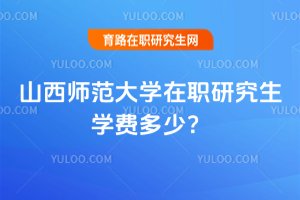 2025年山西師范大學在職研究生學費多少?