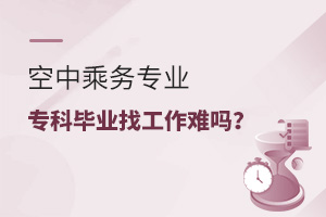 空中乘務(wù)專業(yè)專科畢業(yè)找工作難嗎?