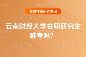 云南財經大學在職研究生難考嗎?