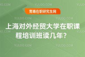 2025上海對(duì)外經(jīng)貿(mào)大學(xué)在職課程培訓(xùn)班讀幾年?