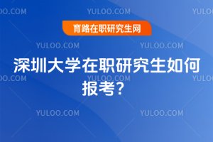 深圳大學在職研究生如何報考?