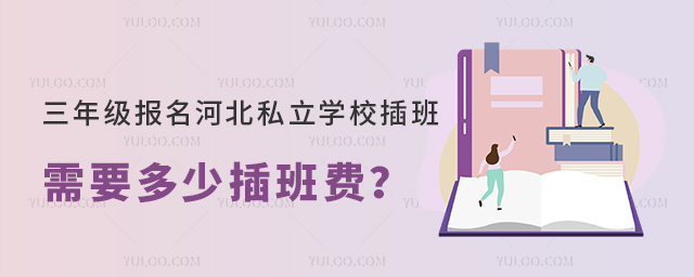 三年級(jí)報(bào)名河北私立學(xué)校插班需要多少插班費(fèi)