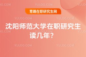 沈陽師范大學在職研究生讀幾年?