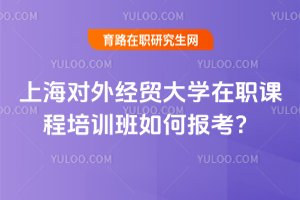 上海對外經貿大學在職課程培訓班如何報考?