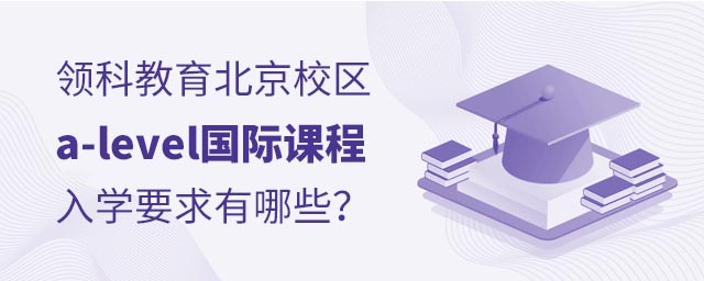 領(lǐng)科教育北京校區(qū)a-level國際課程入學(xué)要求有哪些?.jpg
