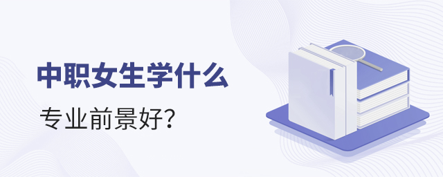 中職女生學什么專業前景好?1.jpg