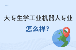 大專生學工業機器人專業怎么樣?