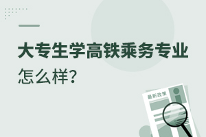 大專生學高鐵乘務專業怎么樣?