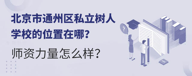 北京市通州區私立樹人學校的位置在哪?師資力量怎么樣?.jpg