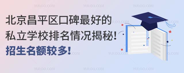 北京昌平區口碑好的私立學校排名情況揭秘!招生名額較多!