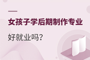 女孩子學(xué)后期制作專業(yè)好就業(yè)嗎?