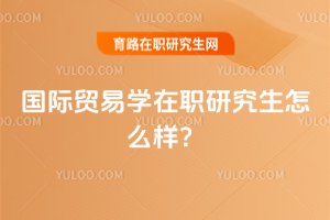 國際貿(mào)易學(xué)在職研究生怎么樣?