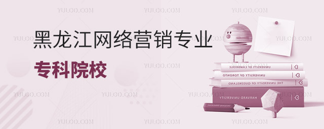 黑龍江開設網絡營銷專業的專科院校有哪些?