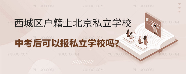 西城區戶籍上北京私立學校中考后可以報私立學校嗎