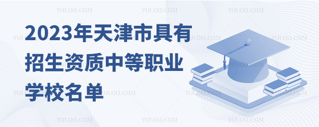 2023年天津市具有招生資質中等職業學校名單
