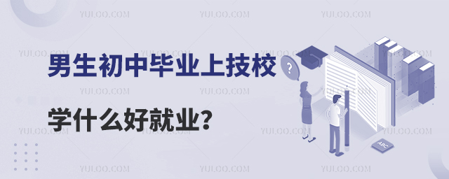男生初中畢業上技校學什么好就業?
