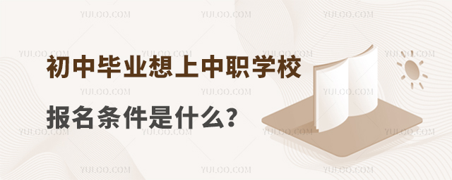 初中畢業想上中職學校報名條件是什么?