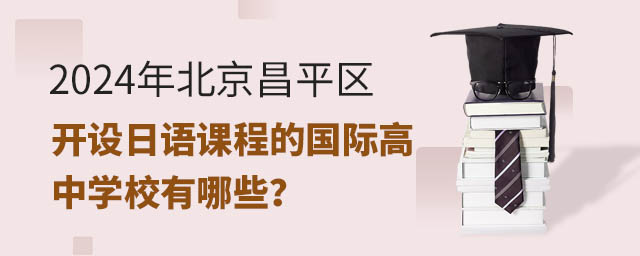 2024年北京昌平區(qū)開設(shè)日語課程的國(guó)際高中學(xué)校有哪些