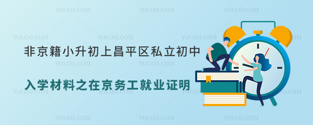 非京籍小升初上昌平區(qū)私立初中入學材料之在京務工就業(yè)證明