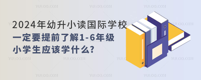 2024年幼升小讀國際學校,一定要提前了解1-6年級小學生應該學什么