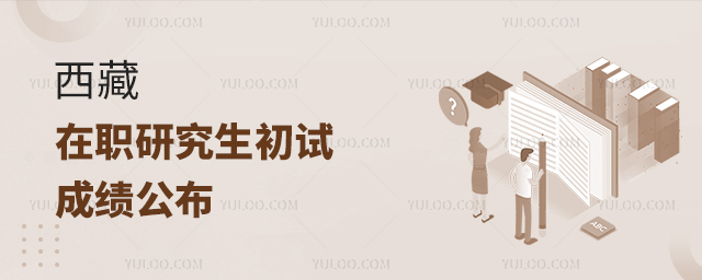 西藏2024年在職研究生招生考試初試成績公布 西藏2024年在職研究生招生考試初試成績公布