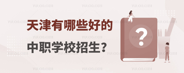 天津有哪些好的中職學校招生? 天津有哪些好的中職學校招生?