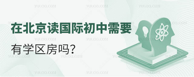 在北京讀國際初中需要有學區房嗎 在北京讀國際初中需要有學區房嗎